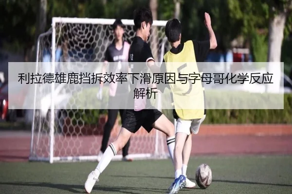 利拉德雄鹿挡拆效率下滑原因与字母哥化学反应解析