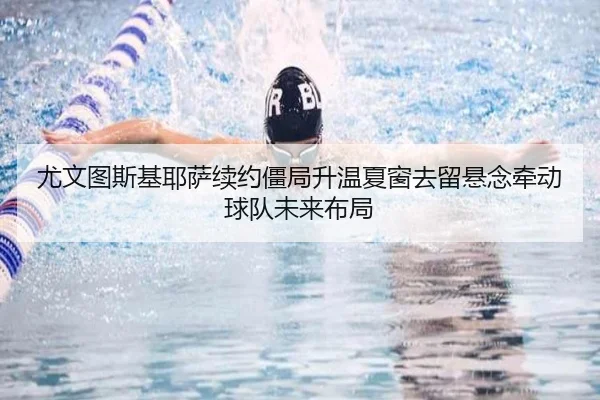 尤文图斯基耶萨续约僵局升温夏窗去留悬念牵动球队未来布局