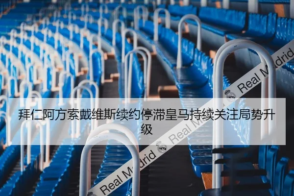拜仁阿方索戴维斯续约停滞皇马持续关注局势升级