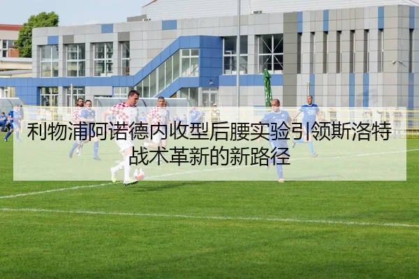 利物浦阿诺德内收型后腰实验引领斯洛特战术革新的新路径