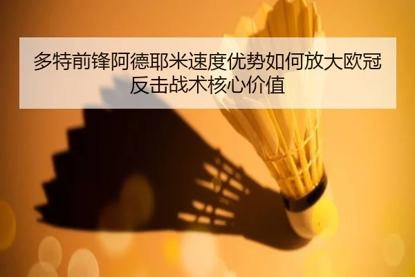 多特前锋阿德耶米速度优势如何放大欧冠反击战术核心价值