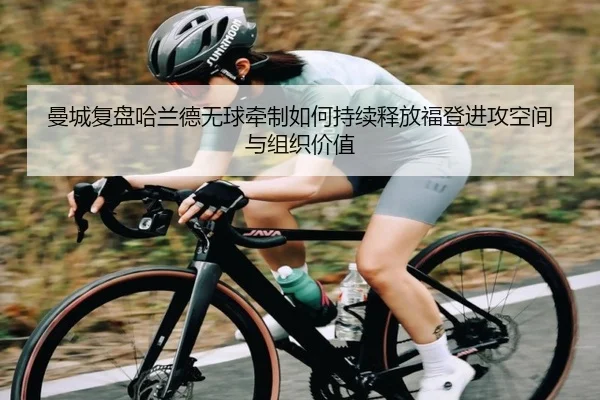 曼城复盘哈兰德无球牵制如何持续释放福登进攻空间与组织价值