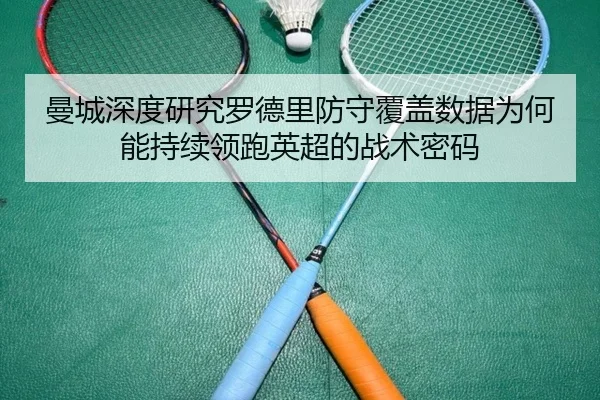 曼城深度研究罗德里防守覆盖数据为何能持续领跑英超的战术密码