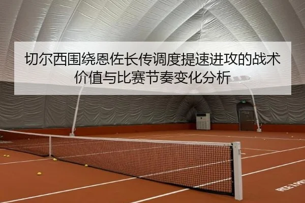 切尔西围绕恩佐长传调度提速进攻的战术价值与比赛节奏变化分析