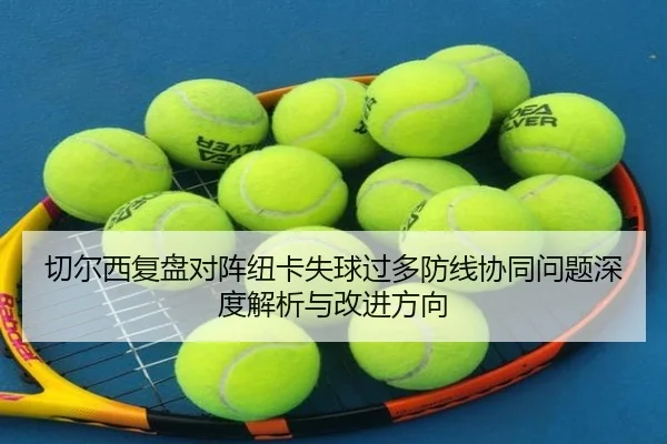 切尔西复盘对阵纽卡失球过多防线协同问题深度解析与改进方向