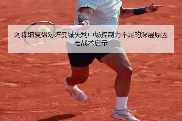 阿森纳复盘对阵曼城失利中场控制力不足的深层原因与战术启示