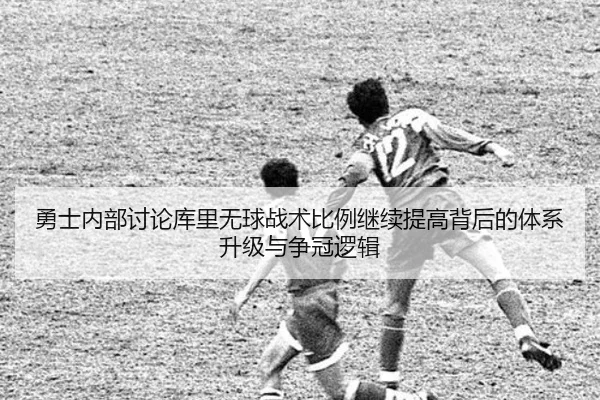 勇士内部讨论库里无球战术比例继续提高背后的体系升级与争冠逻辑