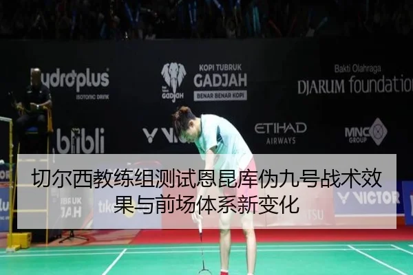 切尔西教练组测试恩昆库伪九号战术效果与前场体系新变化