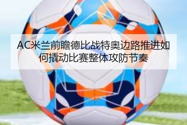 AC米兰前瞻德比战特奥边路推进如何撬动比赛整体攻防节奏