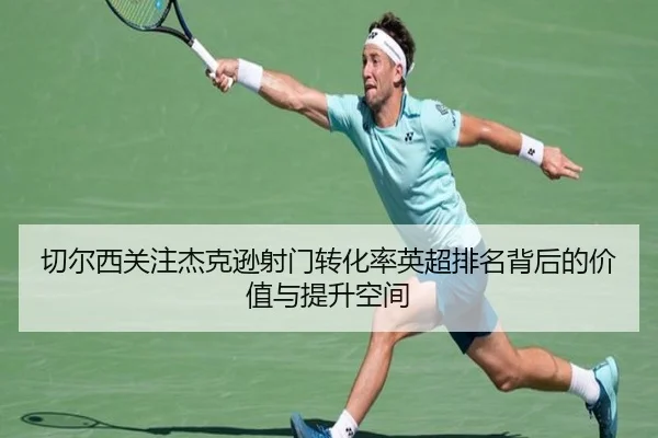 切尔西关注杰克逊射门转化率英超排名背后的价值与提升空间