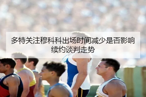 多特关注穆科科出场时间减少是否影响续约谈判走势