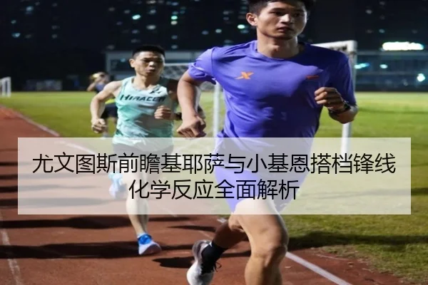 尤文图斯前瞻基耶萨与小基恩搭档锋线化学反应全面解析