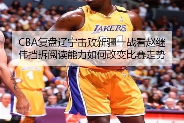 CBA复盘辽宁击败新疆一战看赵继伟挡拆阅读能力如何改变比赛走势