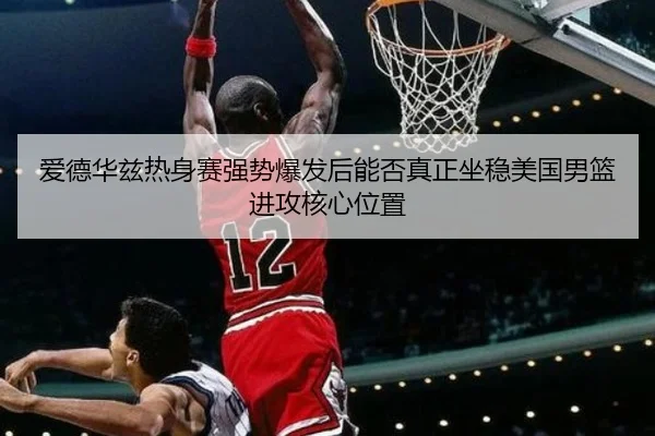 爱德华兹热身赛强势爆发后能否真正坐稳美国男篮进攻核心位置