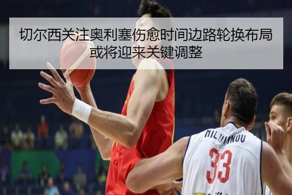 切尔西关注奥利塞伤愈时间边路轮换布局或将迎来关键调整