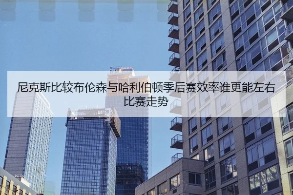 尼克斯比较布伦森与哈利伯顿季后赛效率谁更能左右比赛走势