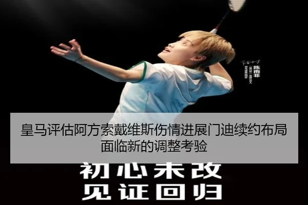 皇马评估阿方索戴维斯伤情进展门迪续约布局面临新的调整考验