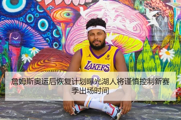 詹姆斯奥运后恢复计划曝光湖人将谨慎控制新赛季出场时间