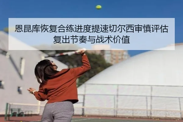 恩昆库恢复合练进度提速切尔西审慎评估复出节奏与战术价值