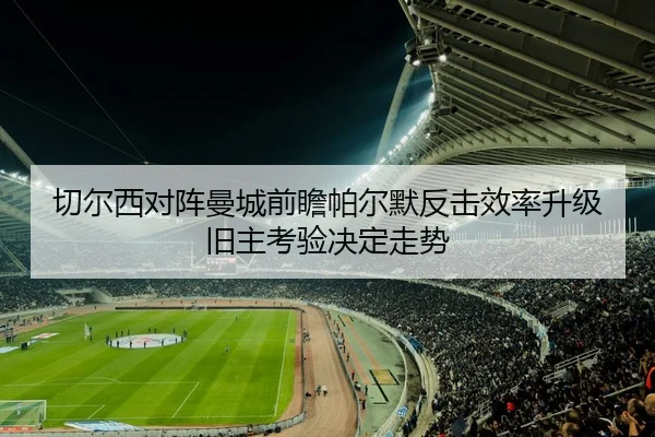 切尔西对阵曼城前瞻帕尔默反击效率升级旧主考验决定走势